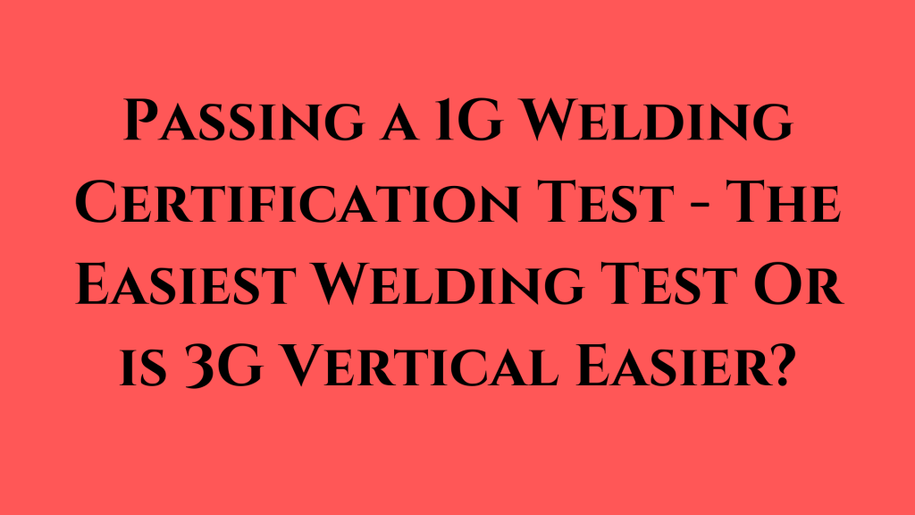 Passing a 1G Welding Certification Test - The Easiest Welding Test Or is 3G Vertical Easier?